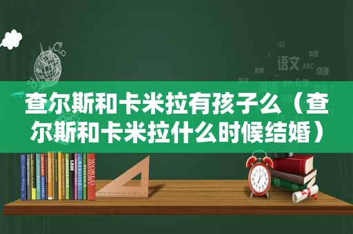 查尔斯和卡米拉有孩子么（查尔斯和卡米拉什么时候结婚）