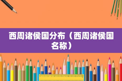 西周诸侯国分布（西周诸侯国名称）
