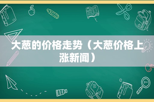 大葱的价格走势（大葱价格上涨新闻）