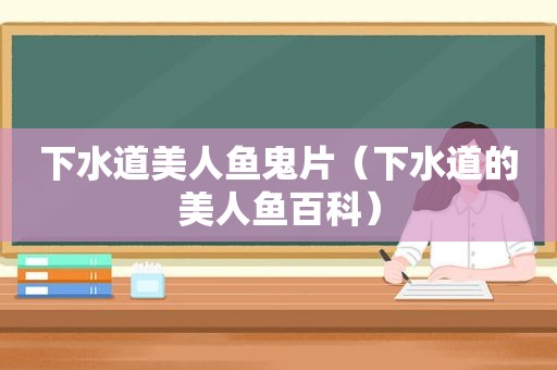 下水道美人鱼鬼片（下水道的美人鱼百科）