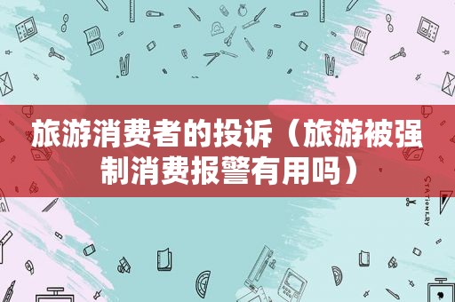 旅游消费者的投诉（旅游被强制消费报警有用吗）