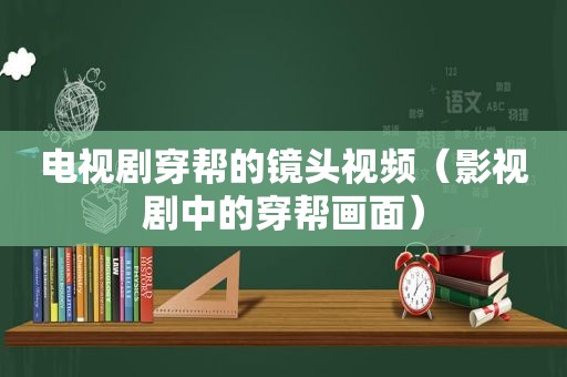 电视剧穿帮的镜头视频（影视剧中的穿帮画面）