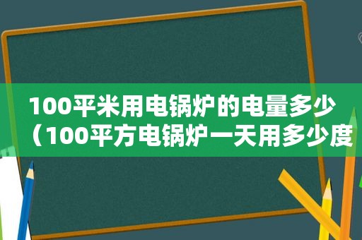 100平米用电锅炉的电量多少（100平方电锅炉一天用多少度电）