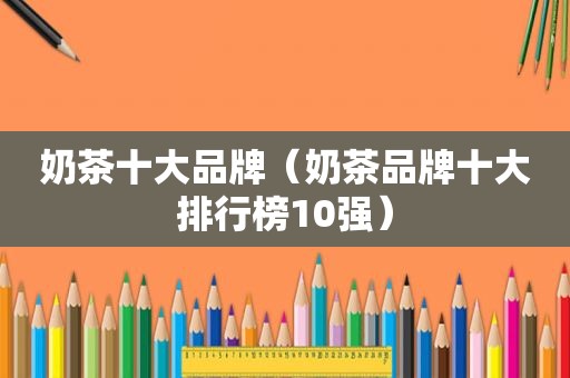 奶茶十大品牌（奶茶品牌十大排行榜10强）