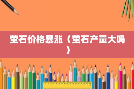 萤石价格暴涨（萤石产量大吗）