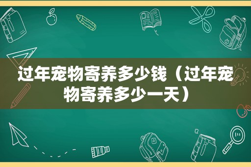 过年宠物寄养多少钱（过年宠物寄养多少一天）