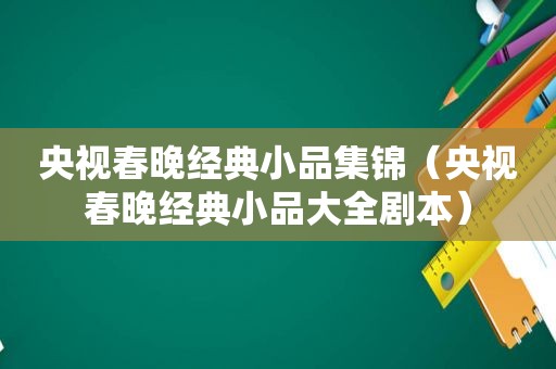 央视春晚经典小品集锦（央视春晚经典小品大全剧本）