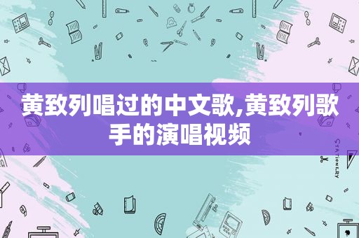 黄致列唱过的中文歌,黄致列歌手的演唱视频