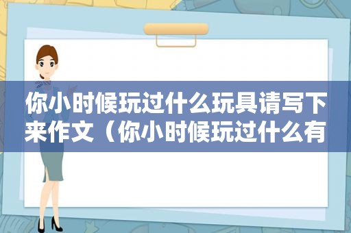 你小时候玩过什么玩具请写下来作文（你小时候玩过什么有趣的玩具请你写一写是怎么玩的）