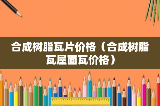 合成树脂瓦片价格（合成树脂瓦屋面瓦价格）