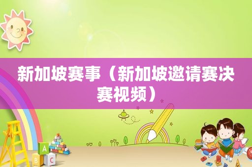 新加坡赛事（新加坡邀请赛决赛视频）
