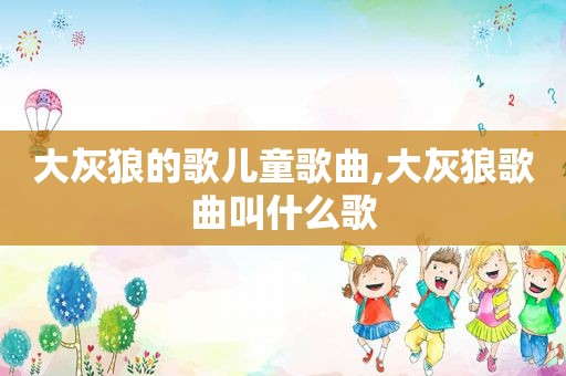 大灰狼的歌儿童歌曲,大灰狼歌曲叫什么歌