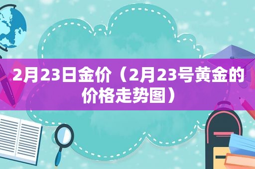 2月23日金价（2月23号黄金的价格走势图）