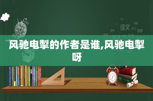 风驰电掣的作者是谁,风驰电掣呀