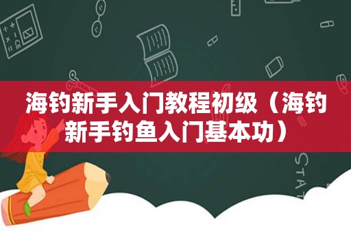 海钓新手入门教程初级（海钓新手钓鱼入门基本功）