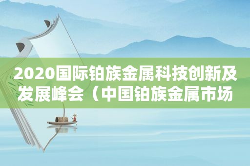 2020国际铂族金属科技创新及发展峰会（中国铂族金属市场峰会）