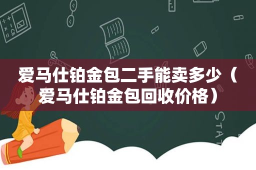 爱马仕铂金包二手能卖多少（爱马仕铂金包回收价格）