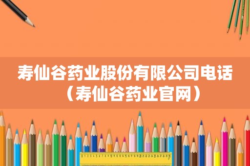 寿仙谷药业股份有限公司电话（寿仙谷药业官网）