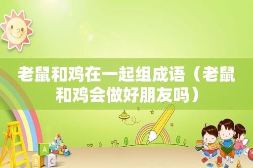 老鼠和鸡在一起组成语（老鼠和鸡会做好朋友吗）