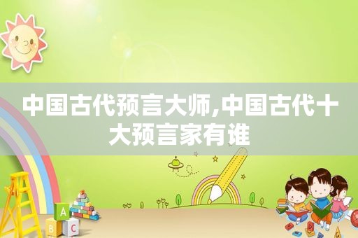 中国古代预言大师,中国古代十大预言家有谁