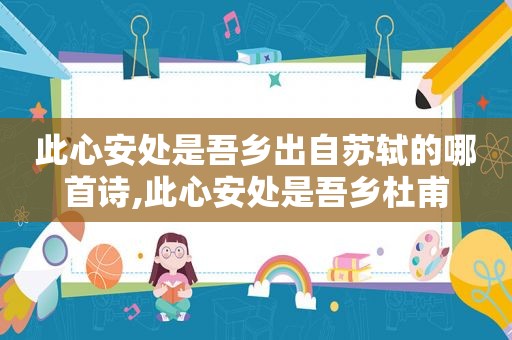 此心安处是吾乡出自苏轼的哪首诗,此心安处是吾乡杜甫