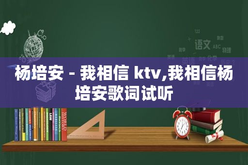 杨培安 - 我相信 ktv,我相信杨培安歌词试听
