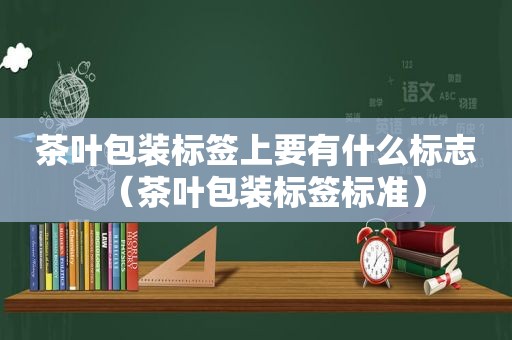 茶叶包装标签上要有什么标志（茶叶包装标签标准）