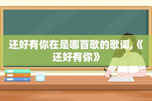 还好有你在是哪首歌的歌词,《还好有你》