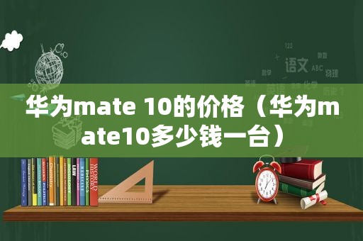 华为mate 10的价格（华为mate10多少钱一台）