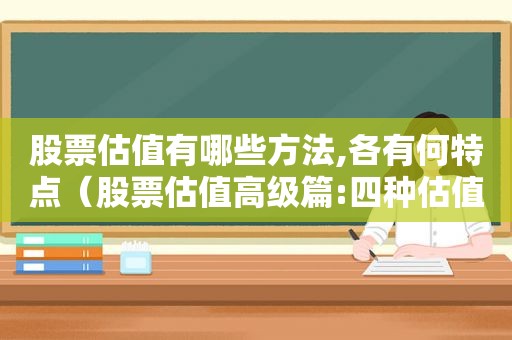 股票估值有哪些方法,各有何特点（股票估值高级篇:四种估值方法,看过的人都收藏了）