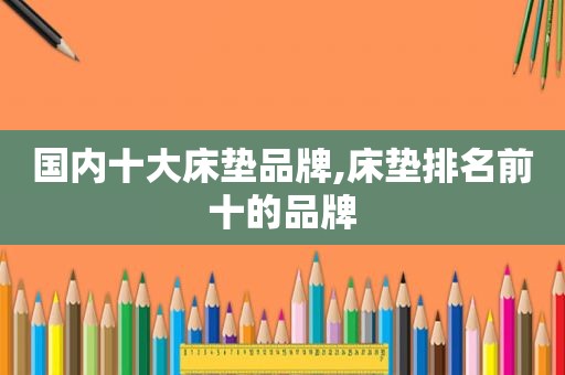 国内十大床垫品牌,床垫排名前十的品牌