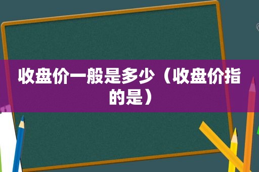 收盘价一般是多少（收盘价指的是）