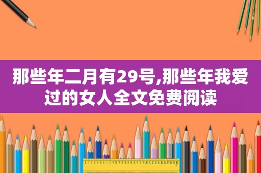 那些年二月有29号,那些年我爱过的女人全文免费阅读