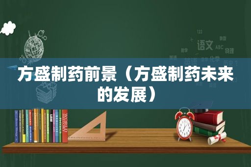方盛制药前景（方盛制药未来的发展）