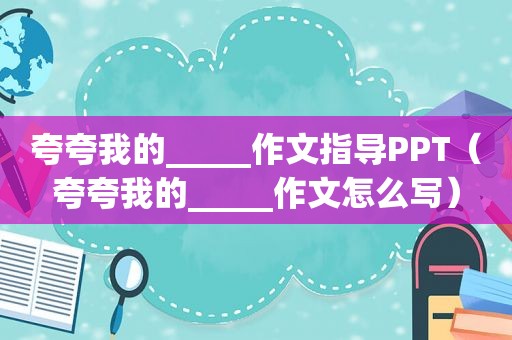 夸夸我的_____作文指导PPT（夸夸我的_____作文怎么写）