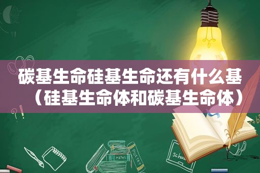 碳基生命硅基生命还有什么基（硅基生命体和碳基生命体）