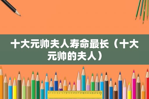 十大元帅夫人寿命最长（十大元帅的夫人）