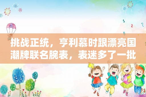 挑战正统，亨利慕时跟漂亮国潮牌联名腕表，表迷多了一批竞争对手