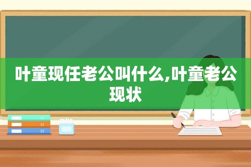 叶童现任老公叫什么,叶童老公现状