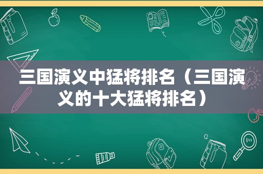 三国演义中猛将排名（三国演义的十大猛将排名）