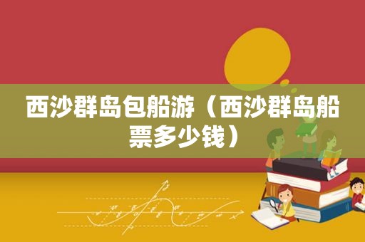 西沙群岛包船游（西沙群岛船票多少钱）