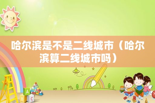 哈尔滨是不是二线城市（哈尔滨算二线城市吗）