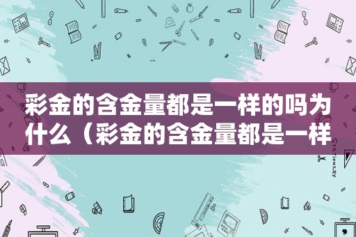  *** 的含金量都是一样的吗为什么（ *** 的含金量都是一样的吗对吗）