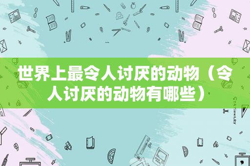 世界上最令人讨厌的动物（令人讨厌的动物有哪些）