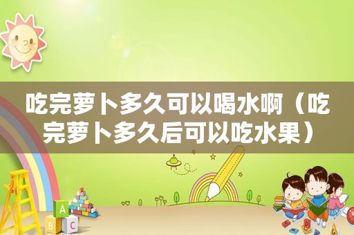 吃完萝卜多久可以喝水啊（吃完萝卜多久后可以吃水果）