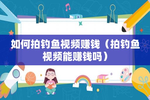 如何拍钓鱼视频赚钱（拍钓鱼视频能赚钱吗）
