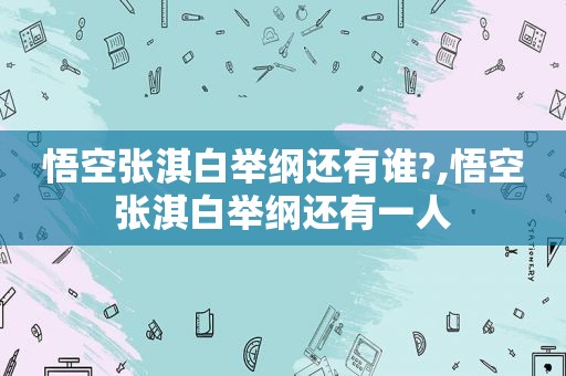 悟空张淇白举纲还有谁?,悟空张淇白举纲还有一人
