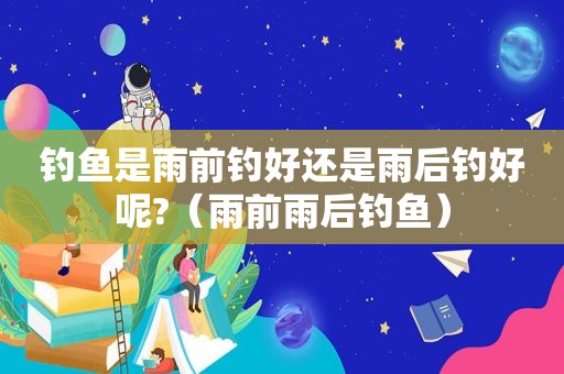 钓鱼是雨前钓好还是雨后钓好呢?（雨前雨后钓鱼）