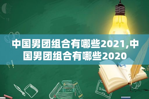 中国男团组合有哪些2021,中国男团组合有哪些2020