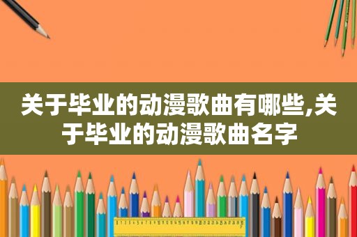 关于毕业的动漫歌曲有哪些,关于毕业的动漫歌曲名字